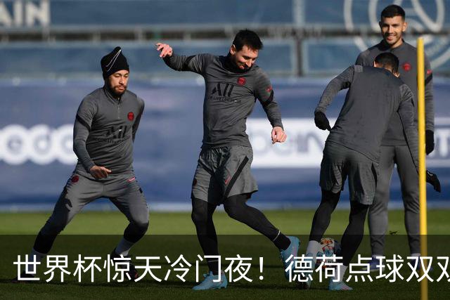 世界杯惊天冷门夜！德荷点球双双出局，利物浦无奈迎最大利好