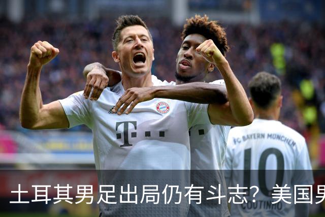 土耳其男足出局仍有斗志？美国男足已锁定小组头名！