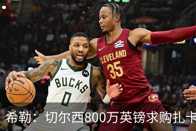 希勒：切尔西800万英镑求购扎卡太离谱，上赛季他是英超最佳之一