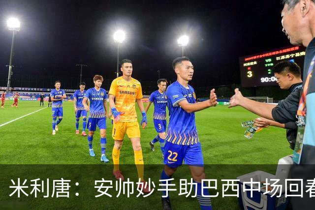 米利唐：安帅妙手助巴西中场回春，在皇马时他就善于倾听建议