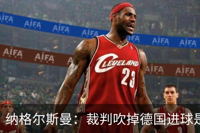 纳格尔斯曼：裁判吹掉德国进球是丑闻 我绝不会辞职的