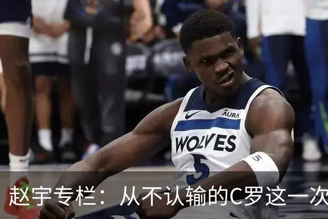 赵宇专栏：从不认输的C罗这一次只是败给了时间