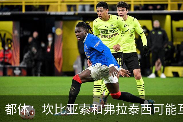都体：坎比亚索和弗拉泰西可能互换，但国米需要加钱给尤文
